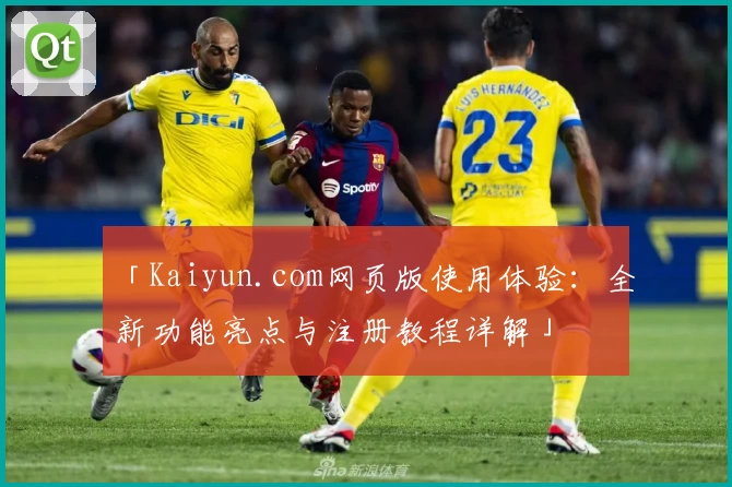 「Kaiyun.com网页版使用体验：全新功能亮点与注册教程详解」