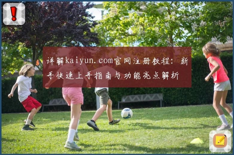 详解kaiyun.com官网注册教程：新手快速上手指南与功能亮点解析