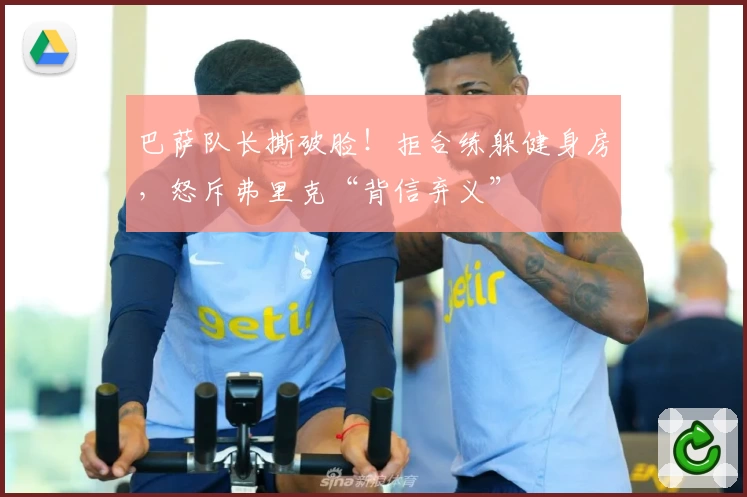 巴萨队长撕破脸!拒合练躲健身房,怒斥弗里克“背信弃义”
