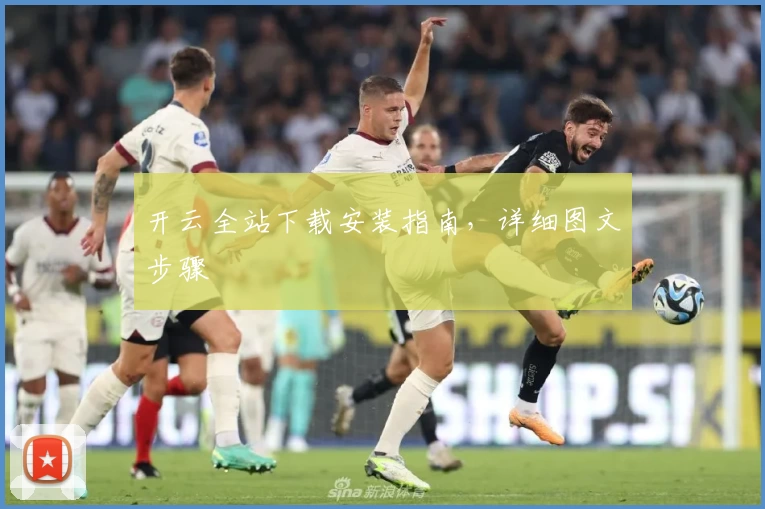 开云全站下载安装指南，详细图文步骤