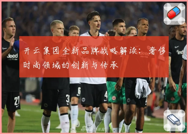 开云集团全新品牌战略解读：奢侈时尚领域的创新与传承