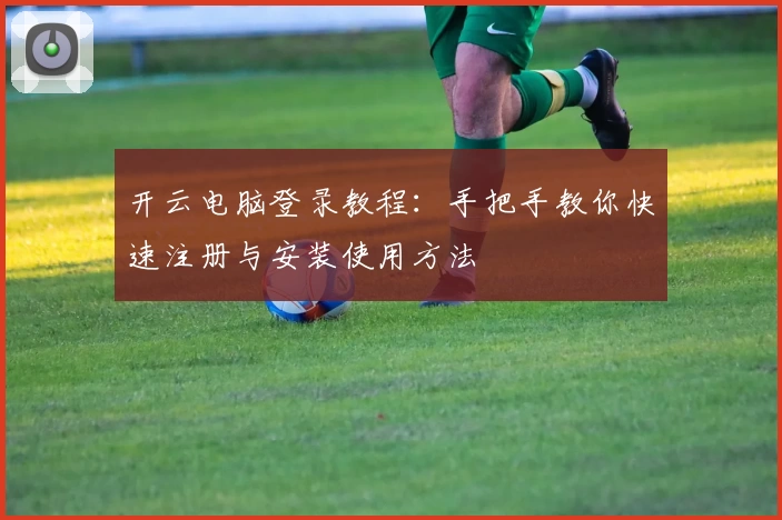 开云电脑登录教程：手把手教你快速注册与安装使用方法
