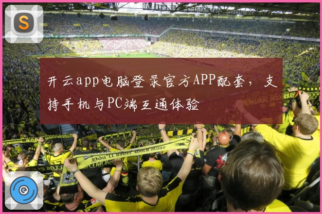 开云app电脑登录官方APP配套，支持手机与PC端互通体验