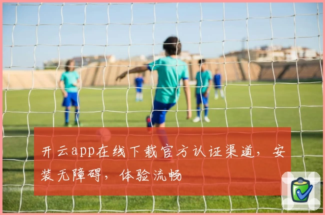 开云app在线下载官方认证渠道，安装无障碍，体验流畅