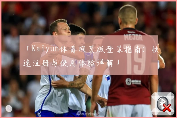 「Kaiyun体育网页版登录指南：快速注册与使用体验详解」