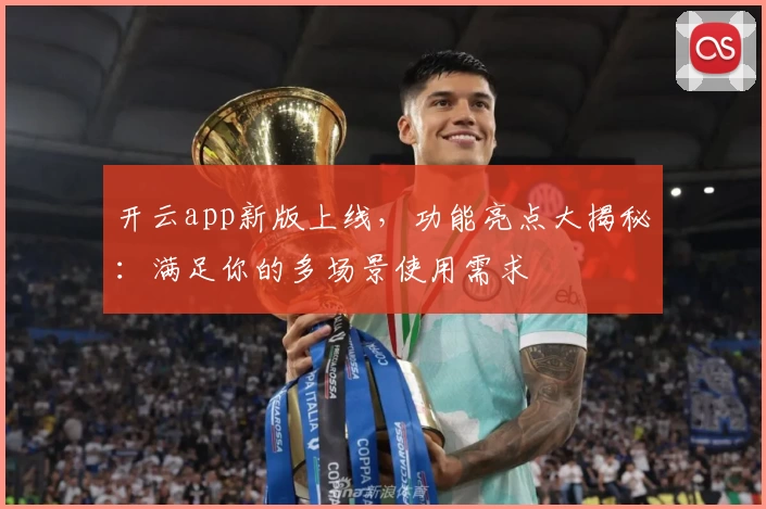 开云app新版上线，功能亮点大揭秘：满足你的多场景使用需求