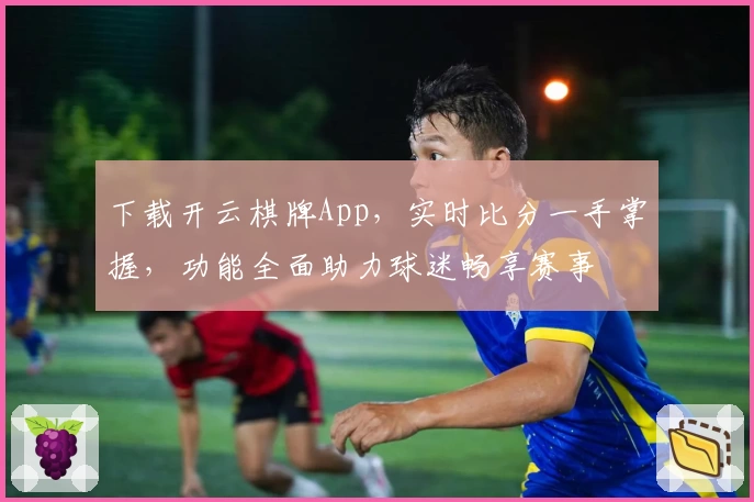 下载开云棋牌App,实时比分一手掌握,功能全面助力球迷畅享赛事