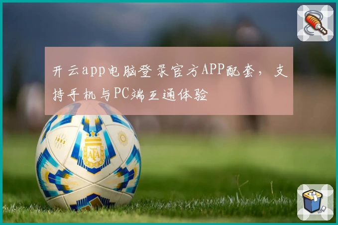 开云app电脑登录官方APP配套，支持手机与PC端互通体验