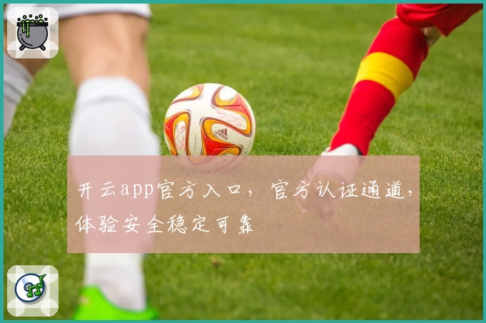 开云app官方入口，官方认证通道，体验安全稳定可靠