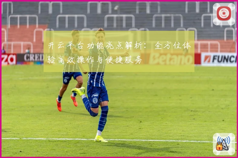 开云平台功能亮点解析：全方位体验高效操作与便捷服务