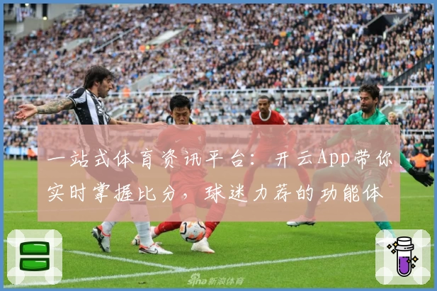 一站式体育资讯平台:开云App带你实时掌握比分,球迷力荐的功能体验