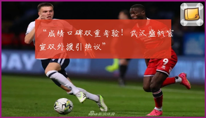 “成绩口碑双重考验!武汉盛帆官宣双外援引热议”