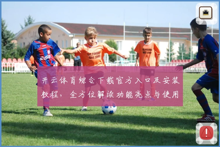 开云体育综合下载官方入口及安装教程，全方位解读功能亮点与使用体验
