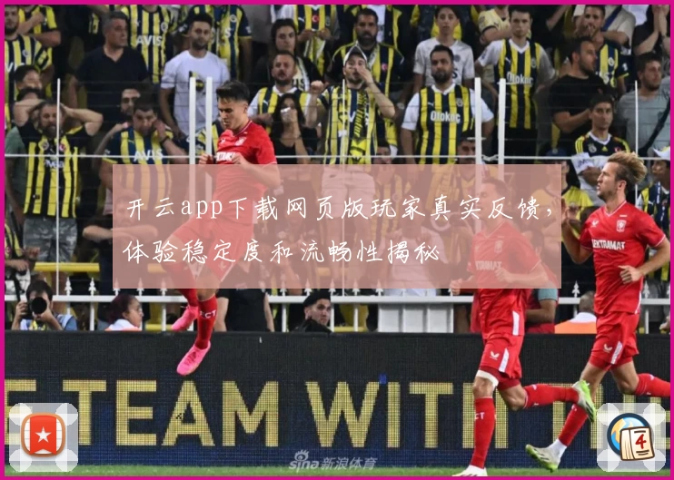 开云app下载网页版玩家真实反馈，体验稳定度和流畅性揭秘