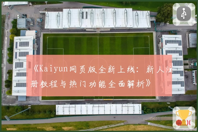 《Kaiyun网页版全新上线：新人注册教程与热门功能全面解析》