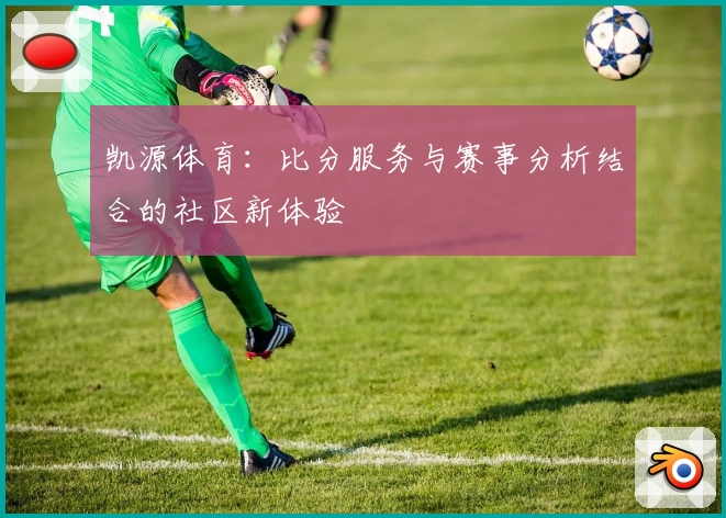 凯源体育:比分服务与赛事分析结合的社区新体验