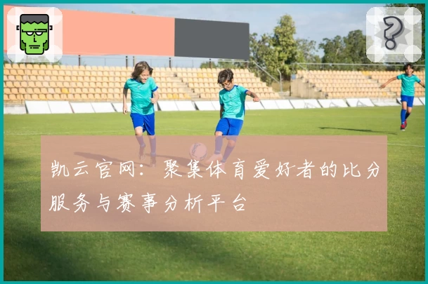 凯云官网:聚集体育爱好者的比分服务与赛事分析平台