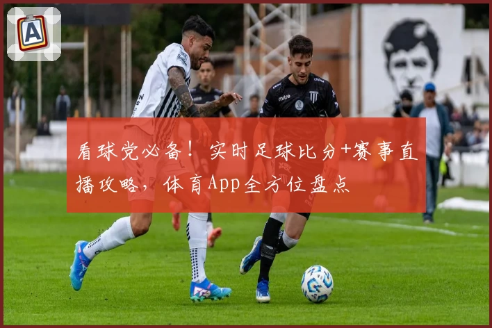 看球党必备!实时足球比分+赛事直播攻略,体育App全方位盘点