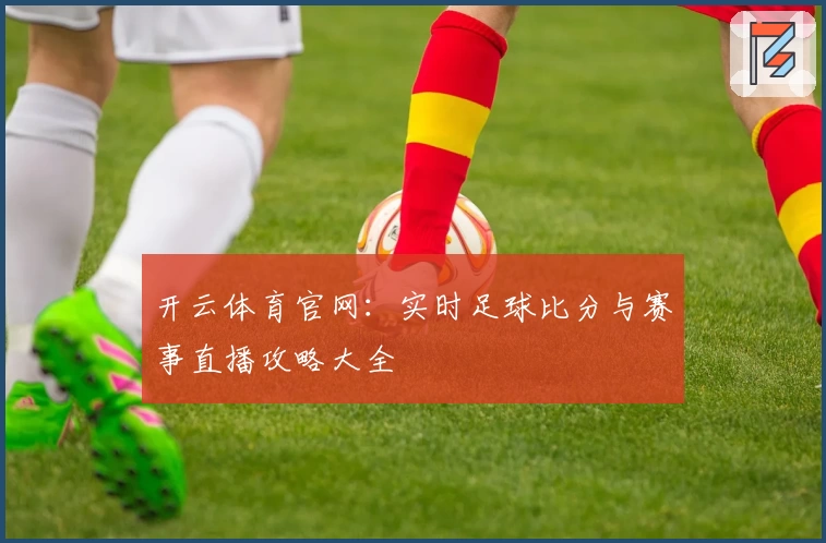 开云体育官网:实时足球比分与赛事直播攻略大全
