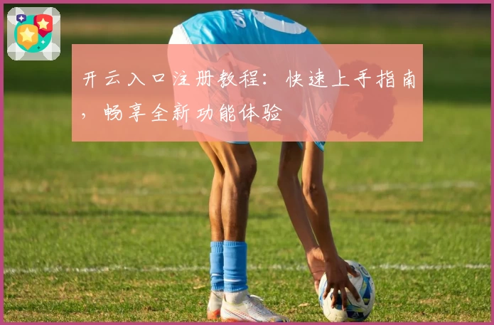 开云入口注册教程：快速上手指南，畅享全新功能体验