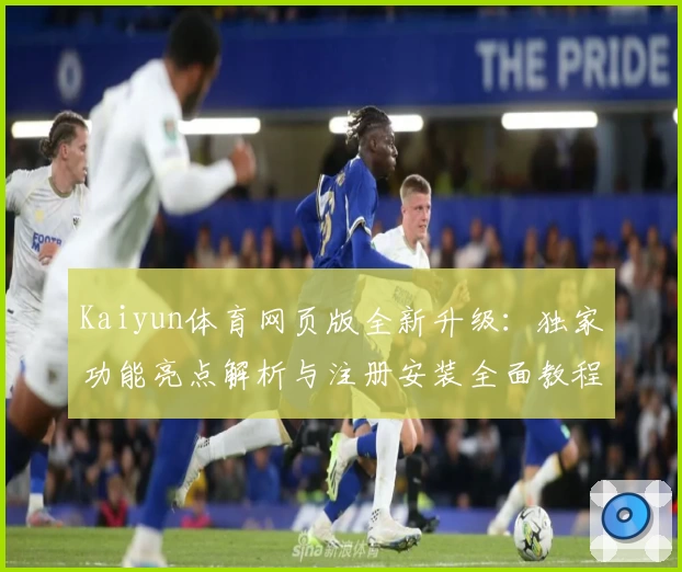 Kaiyun体育网页版全新升级：独家功能亮点解析与注册安装全面教程