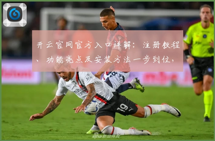 开云官网官方入口详解：注册教程、功能亮点及安装方法一步到位，让你轻松上手