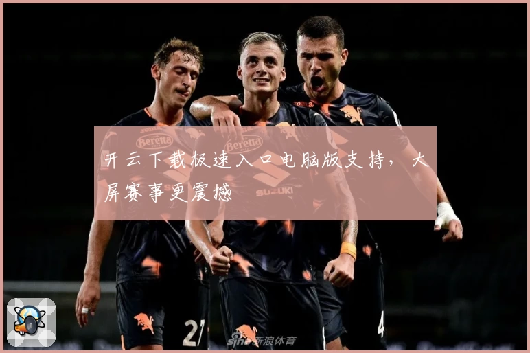 开云下载极速入口电脑版支持，大屏赛事更震撼