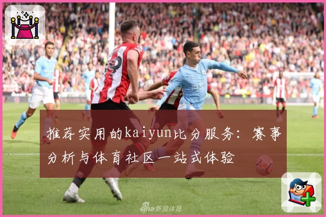 推荐实用的kaiyun比分服务:赛事分析与体育社区一站式体验
