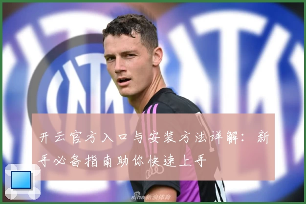 开云官方入口与安装方法详解:新手必备指南助你快速上手