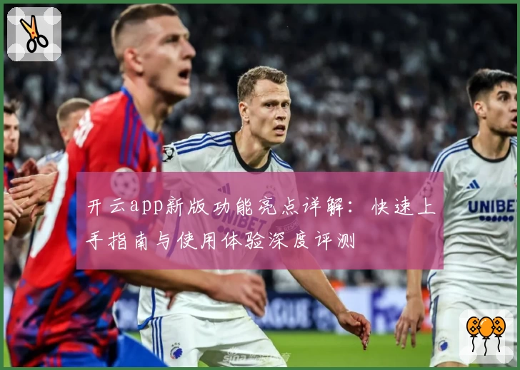 开云app新版功能亮点详解：快速上手指南与使用体验深度评测