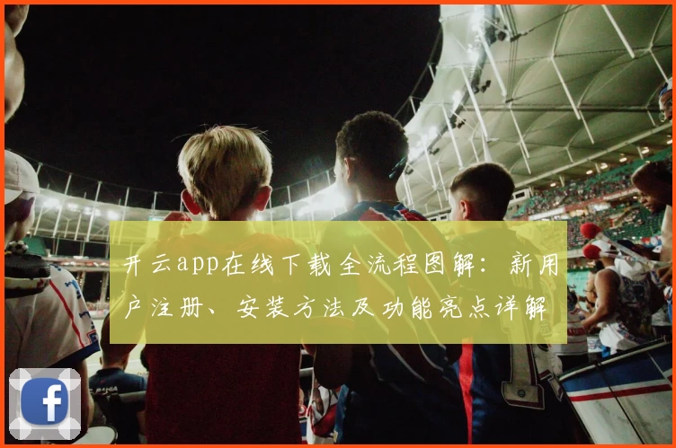 开云app在线下载全流程图解：新用户注册、安装方法及功能亮点详解