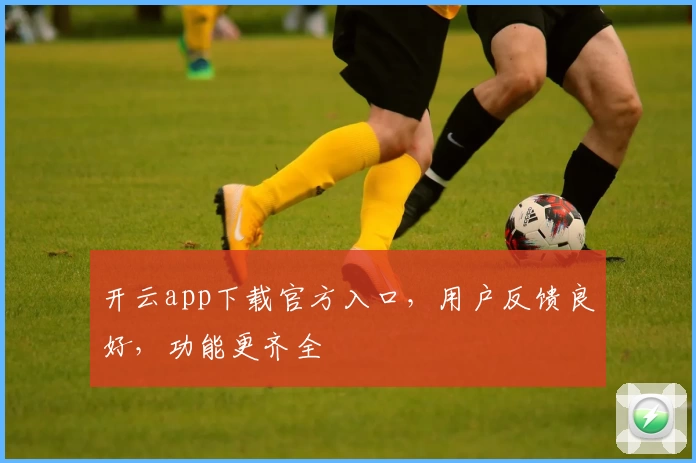 开云app下载官方入口，用户反馈良好，功能更齐全