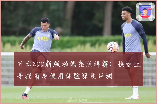 开云app新版功能亮点详解：快速上手指南与使用体验深度评测