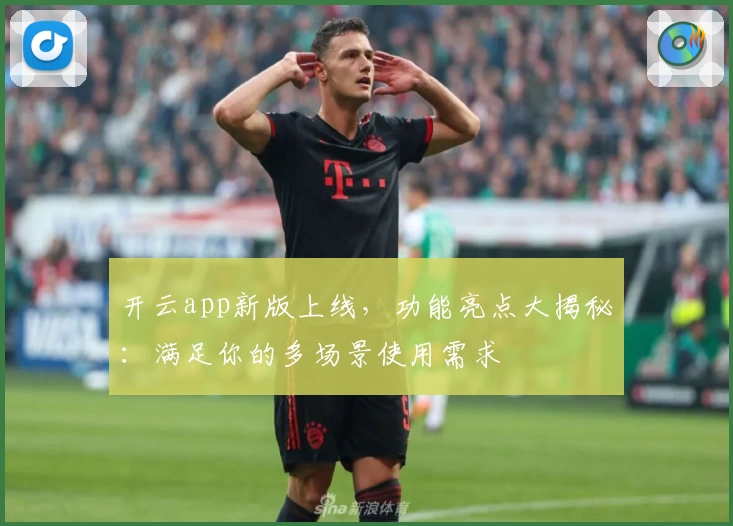 开云app新版上线，功能亮点大揭秘：满足你的多场景使用需求